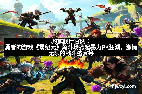 J9旗舰厅官网：勇者的游戏《零纪元》角斗场掀起暴力PK狂潮，激情无限的战斗盛宴等待你的加入