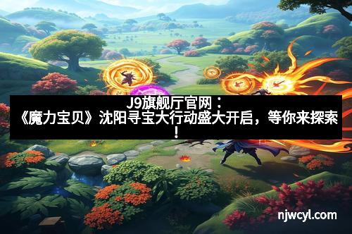 J9旗舰厅官网：《魔力宝贝》沈阳寻宝大行动盛大开启，等你来探索！